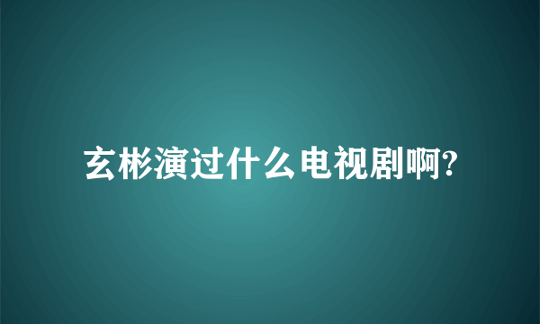 玄彬演过什么电视剧啊?