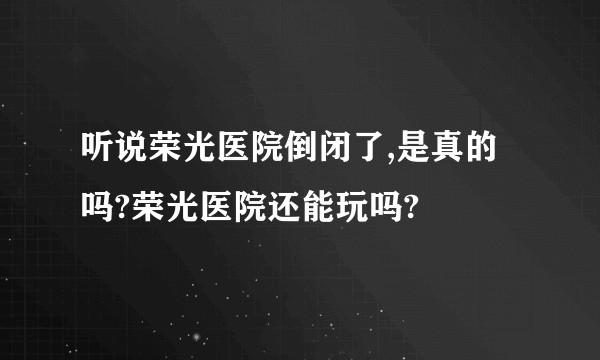 听说荣光医院倒闭了,是真的吗?荣光医院还能玩吗?