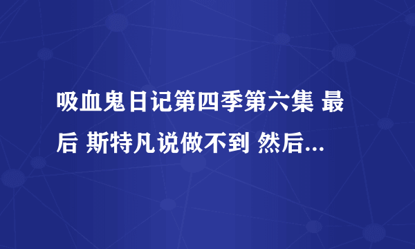 吸血鬼日记第四季第六集 最后 斯特凡说做不到 然后埃琳娜说我懂 这是什么意思...没看懂哎