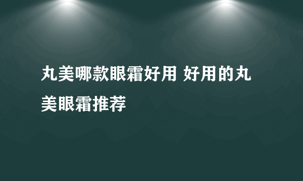 丸美哪款眼霜好用 好用的丸美眼霜推荐