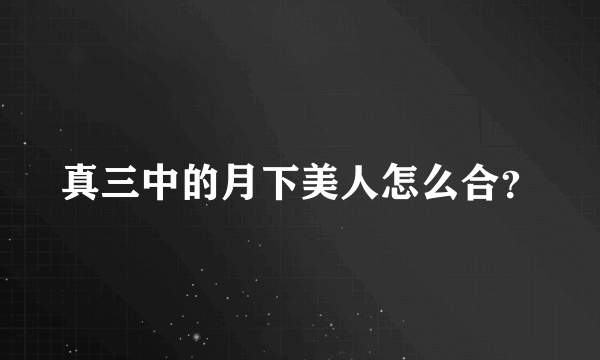 真三中的月下美人怎么合？