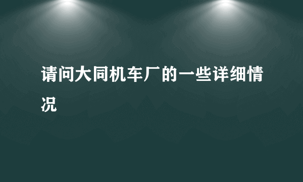 请问大同机车厂的一些详细情况