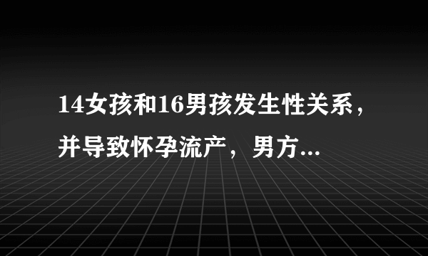 14女孩和16男孩发生性关系，并导致怀孕流产，男方父母应承担什么样的责任？