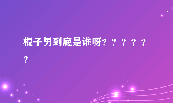 棍子男到底是谁呀？？？？？？