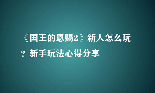 《国王的恩赐2》新人怎么玩？新手玩法心得分享