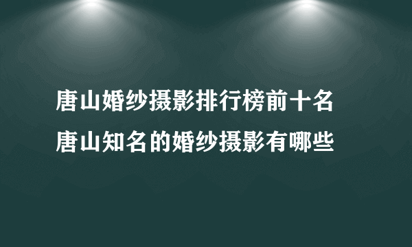 唐山婚纱摄影排行榜前十名 唐山知名的婚纱摄影有哪些