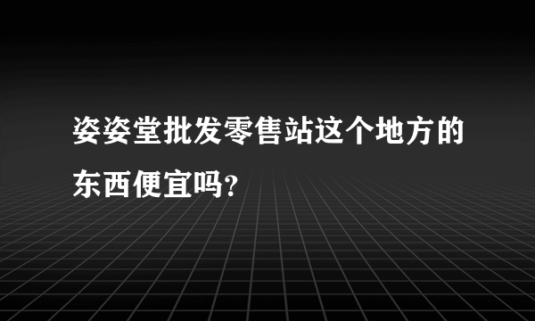 姿姿堂批发零售站这个地方的东西便宜吗？