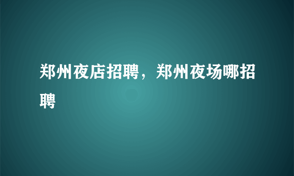 郑州夜店招聘，郑州夜场哪招聘