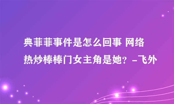 典菲菲事件是怎么回事 网络热炒棒棒门女主角是她？-飞外