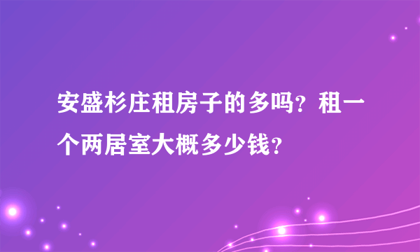 安盛杉庄租房子的多吗？租一个两居室大概多少钱？