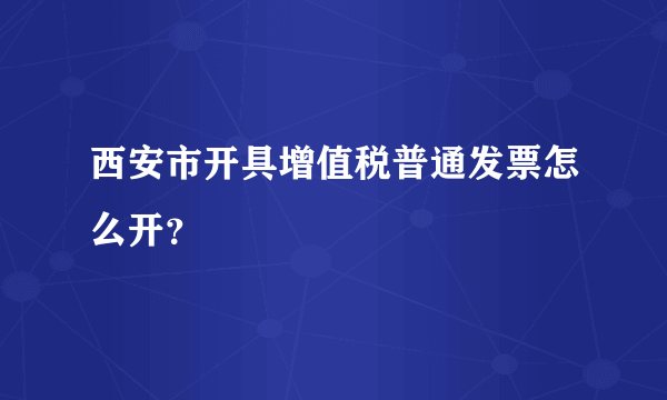 西安市开具增值税普通发票怎么开？