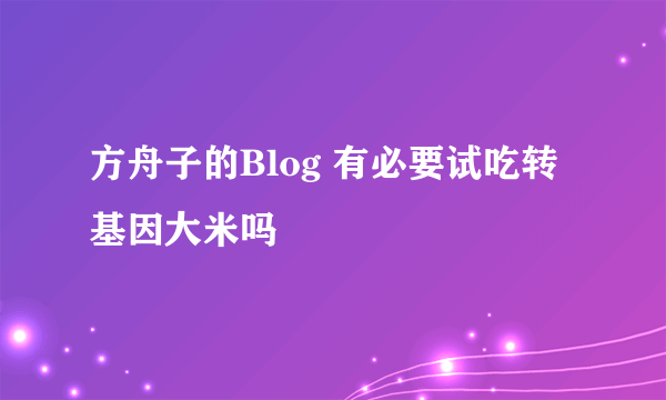 方舟子的Blog 有必要试吃转基因大米吗