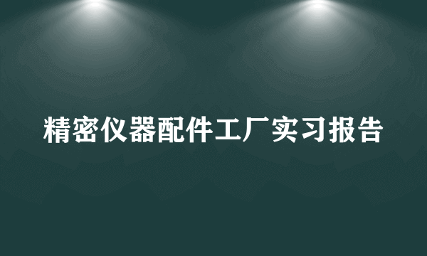 精密仪器配件工厂实习报告