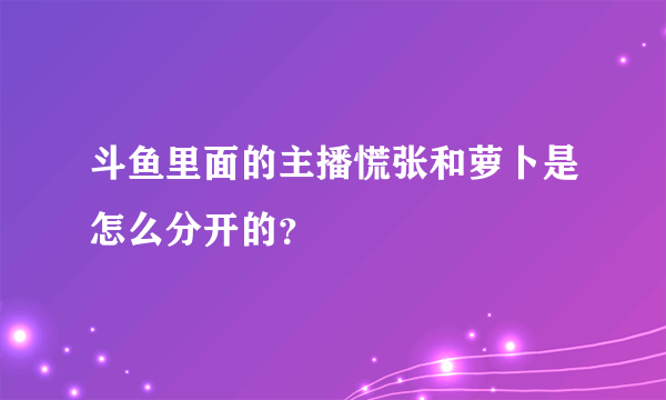 斗鱼里面的主播慌张和萝卜是怎么分开的？