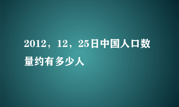 2012，12，25日中国人口数量约有多少人