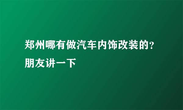 郑州哪有做汽车内饰改装的？朋友讲一下