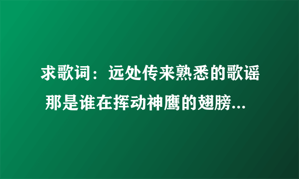 求歌词：远处传来熟悉的歌谣 那是谁在挥动神鹰的翅膀 布达拉的灯火闪耀 我身在金顶守望