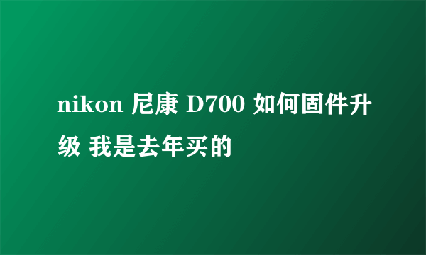 nikon 尼康 D700 如何固件升级 我是去年买的