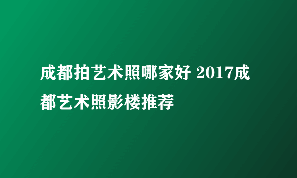 成都拍艺术照哪家好 2017成都艺术照影楼推荐