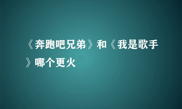 《奔跑吧兄弟》和《我是歌手》哪个更火