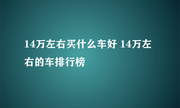 14万左右买什么车好 14万左右的车排行榜