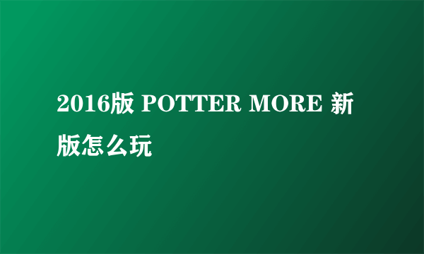 2016版 POTTER MORE 新版怎么玩