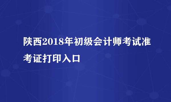 陕西2018年初级会计师考试准考证打印入口