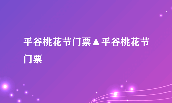 平谷桃花节门票▲平谷桃花节门票