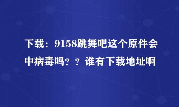 下载：9158跳舞吧这个原件会中病毒吗？？谁有下载地址啊