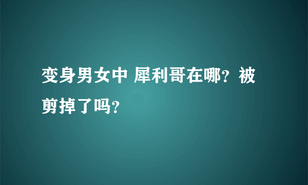 变身男女中 犀利哥在哪？被剪掉了吗？