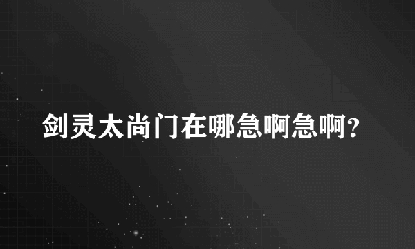 剑灵太尚门在哪急啊急啊？