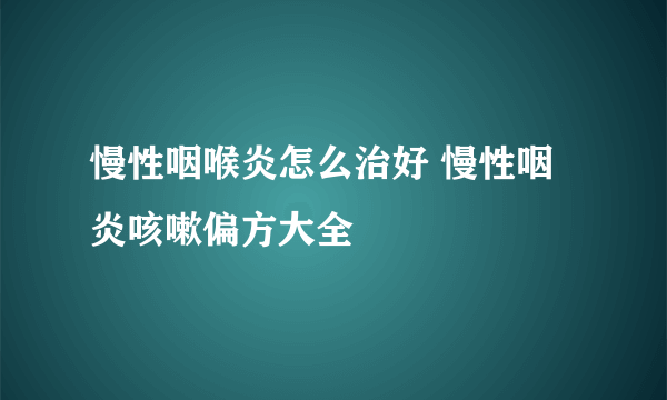 慢性咽喉炎怎么治好 慢性咽炎咳嗽偏方大全