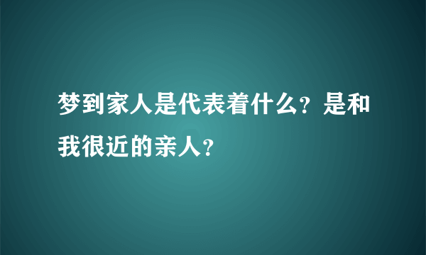 梦到家人是代表着什么？是和我很近的亲人？