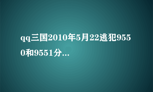 qq三国2010年5月22逃犯9550和9551分别在那里