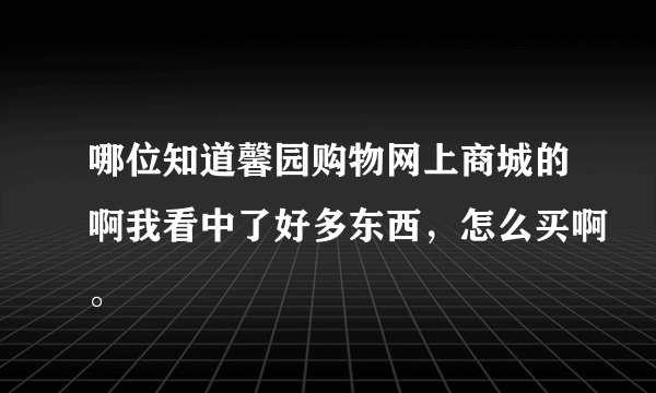 哪位知道馨园购物网上商城的啊我看中了好多东西，怎么买啊。