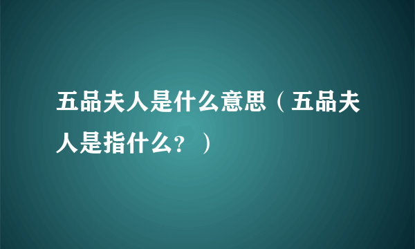 五品夫人是什么意思（五品夫人是指什么？）