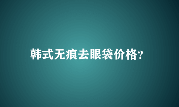 韩式无痕去眼袋价格？