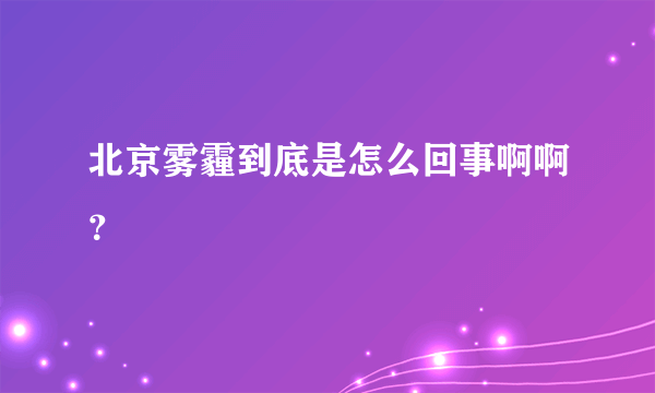 北京雾霾到底是怎么回事啊啊？