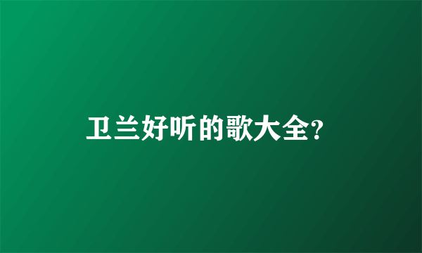 卫兰好听的歌大全？