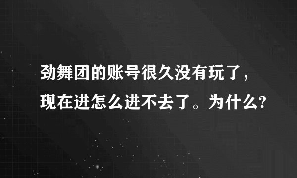 劲舞团的账号很久没有玩了，现在进怎么进不去了。为什么?