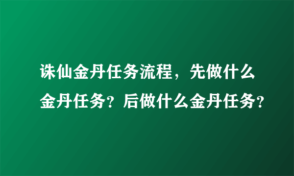 诛仙金丹任务流程，先做什么金丹任务？后做什么金丹任务？