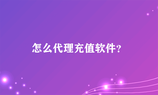 怎么代理充值软件？