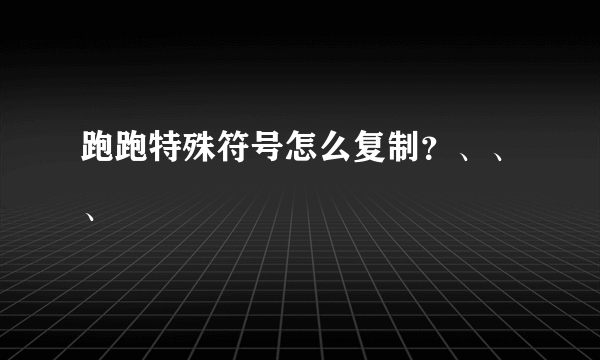 跑跑特殊符号怎么复制？、、、