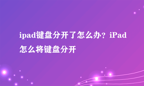 ipad键盘分开了怎么办？iPad怎么将键盘分开