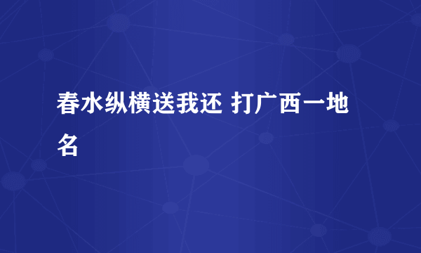 春水纵横送我还 打广西一地名