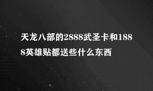 天龙八部的2888武圣卡和1888英雄贴都送些什么东西