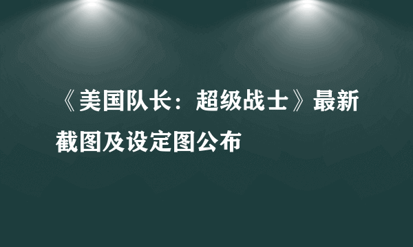 《美国队长：超级战士》最新截图及设定图公布