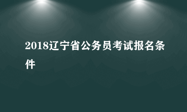 2018辽宁省公务员考试报名条件