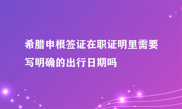 希腊申根签证在职证明里需要写明确的出行日期吗