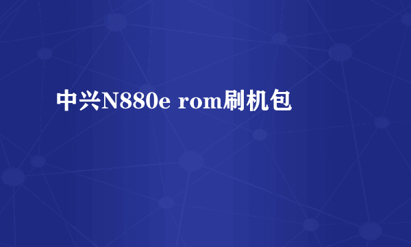 中兴N880e rom刷机包